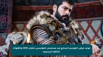 موعد عرض الموسم السابع من مسلسل المؤسس عثمان 2025 والقنوات الناقلة الرسمية